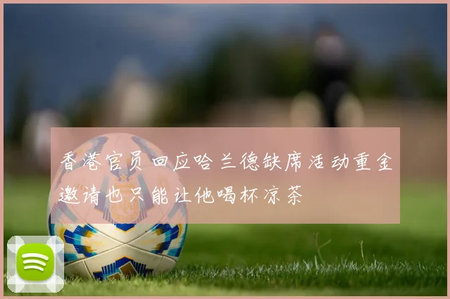 香港官员回应哈兰德缺席活动重金邀请也只能让他喝杯凉茶