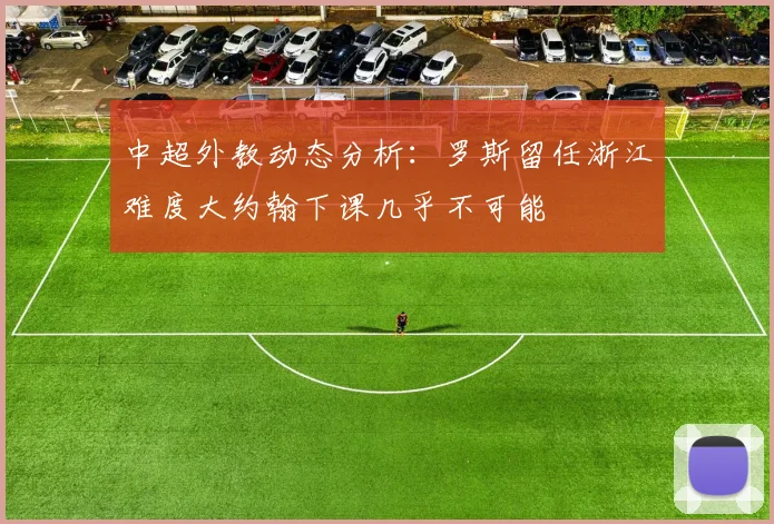 中超外教动态分析：罗斯留任浙江难度大约翰下课几乎不可能