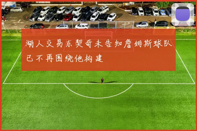 湖人交易东契奇未告知詹姆斯球队已不再围绕他构建