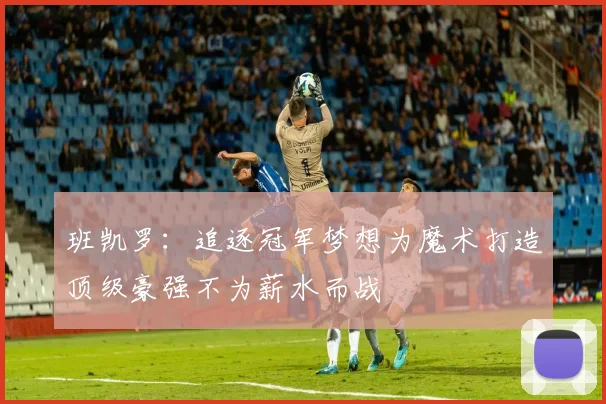 班凯罗：追逐冠军梦想为魔术打造顶级豪强不为薪水而战