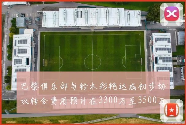 巴黎俱乐部与铃木彩艳达成初步协议转会费用预计在3300万至3500万欧元之间