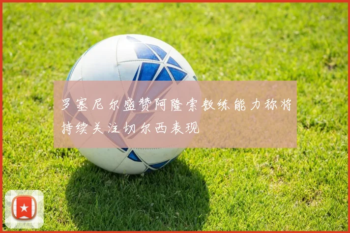 罗塞尼尔盛赞阿隆索教练能力称将持续关注切尔西表现